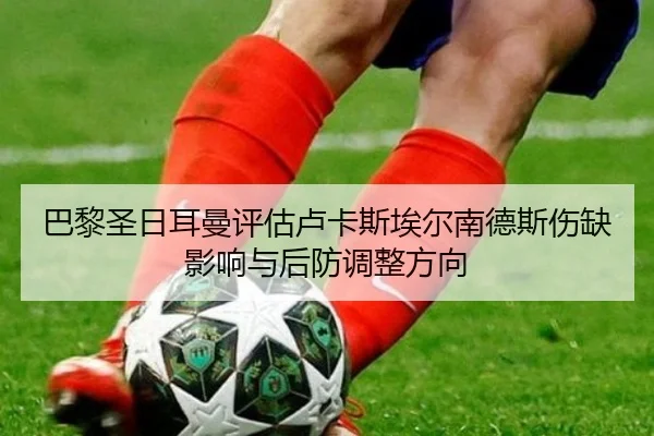 巴黎圣日耳曼评估卢卡斯埃尔南德斯伤缺影响与后防调整方向