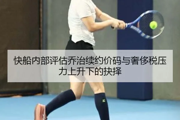 快船内部评估乔治续约价码与奢侈税压力上升下的抉择