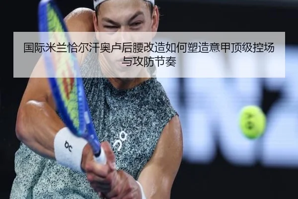 国际米兰恰尔汗奥卢后腰改造如何塑造意甲顶级控场与攻防节奏