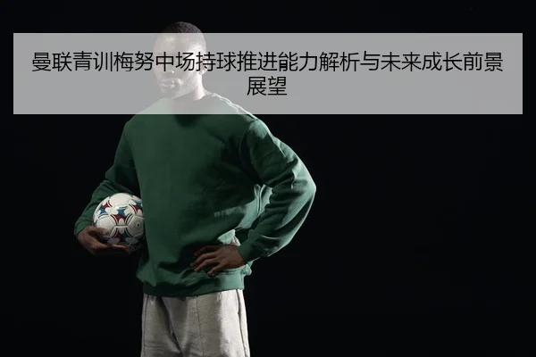 曼联青训梅努中场持球推进能力解析与未来成长前景展望