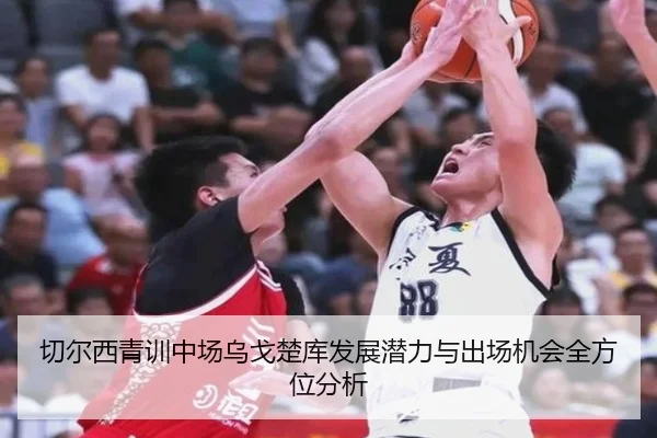切尔西青训中场乌戈楚库发展潜力与出场机会全方位分析