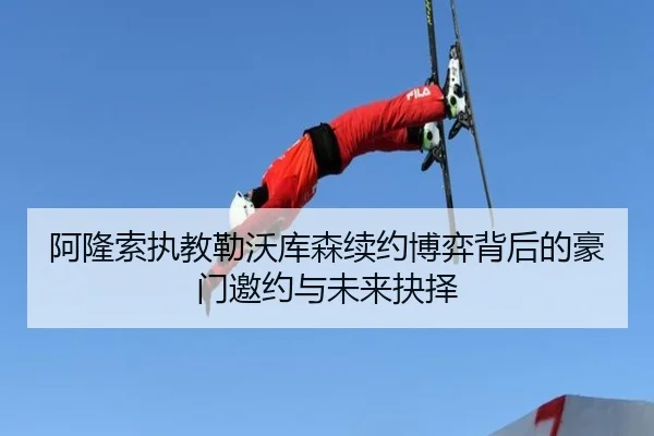 阿隆索执教勒沃库森续约博弈背后的豪门邀约与未来抉择