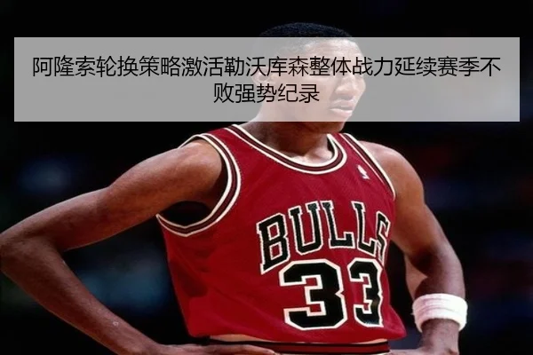 阿隆索轮换策略激活勒沃库森整体战力延续赛季不败强势纪录