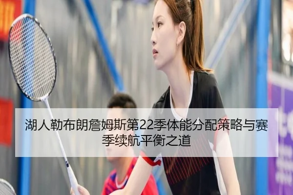 湖人勒布朗詹姆斯第22季体能分配策略与赛季续航平衡之道