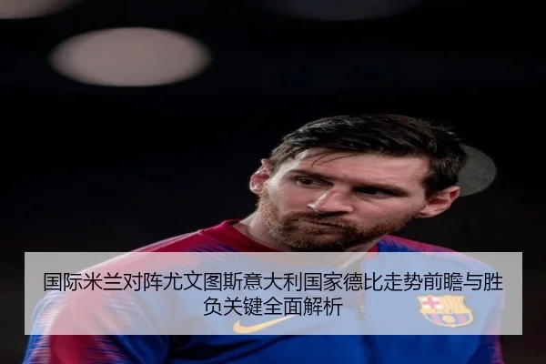 国际米兰对阵尤文图斯意大利国家德比走势前瞻与胜负关键全面解析