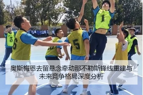 奥斯梅恩去留悬念牵动那不勒斯锋线重建与未来竞争格局深度分析