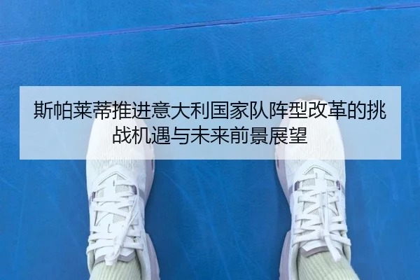 斯帕莱蒂推进意大利国家队阵型改革的挑战机遇与未来前景展望