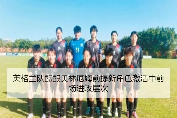 英格兰队酝酿贝林厄姆前提新角色激活中前场进攻层次