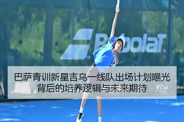 巴萨青训新星吉乌一线队出场计划曝光背后的培养逻辑与未来期待