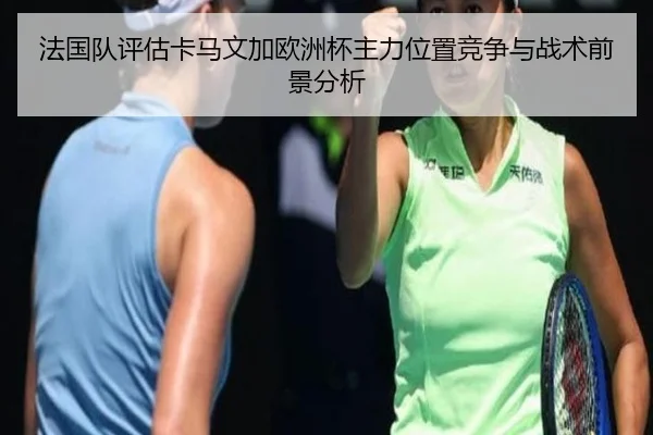 法国队评估卡马文加欧洲杯主力位置竞争与战术前景分析