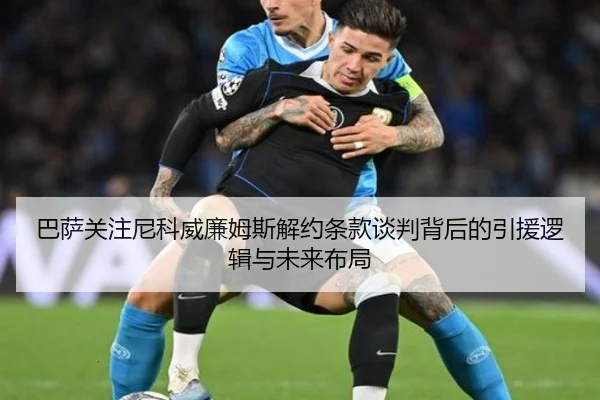 巴萨关注尼科威廉姆斯解约条款谈判背后的引援逻辑与未来布局