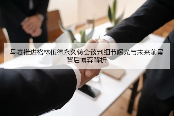 马赛推进格林伍德永久转会谈判细节曝光与未来前景背后博弈解析