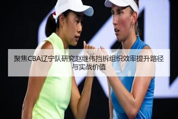聚焦CBA辽宁队研究赵继伟挡拆组织效率提升路径与实战价值