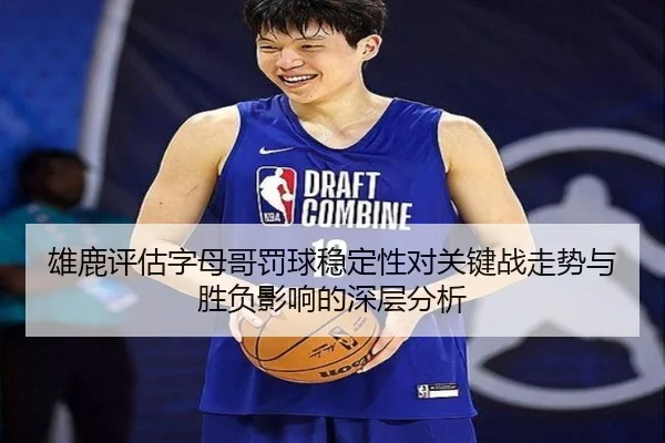 雄鹿评估字母哥罚球稳定性对关键战走势与胜负影响的深层分析