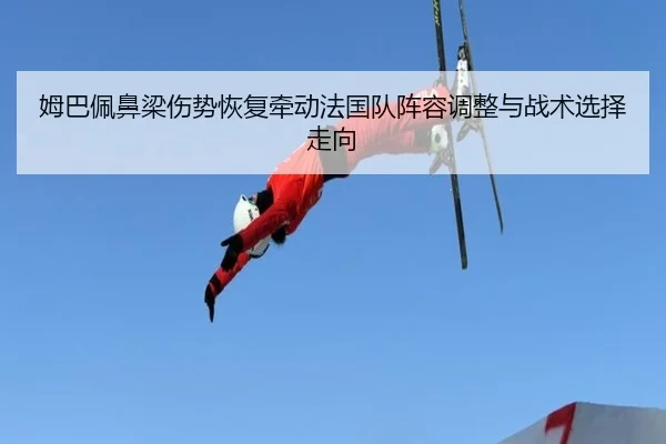 姆巴佩鼻梁伤势恢复牵动法国队阵容调整与战术选择走向