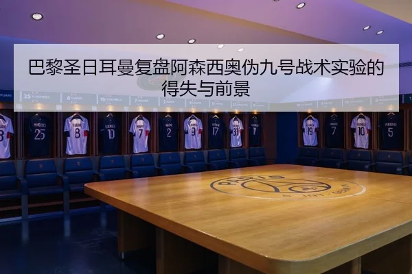 巴黎圣日耳曼复盘阿森西奥伪九号战术实验的得失与前景