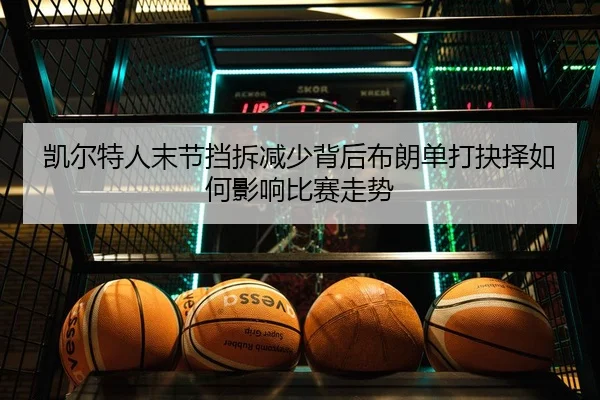 凯尔特人末节挡拆减少背后布朗单打抉择如何影响比赛走势